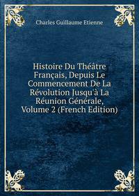 Histoire Du Th??tre Fran?ais, Depuis Le Commencement De La R?volution Jusqu'? La R?union G?n?rale, Volume 2 (French Edition)