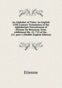 An Alphabet of Tales: An English 15Th Century Translation of the Alphabetum Narrationum of ?tienne De Besan?on. from Additional Ms. 25, 719 of the . 127, part 2 (Middle English Edition)