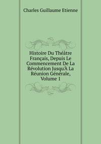 Histoire Du Th??tre Fran?ais, Depuis Le Commencement De La R?volution Jusqu'? La R?union G?n?rale, Volume 1