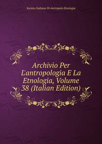Archivio Per L'antropologia E La Etnologia, Volume 38 (Italian Edition)