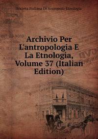 Archivio Per L'antropologia E La Etnologia, Volume 37 (Italian Edition)