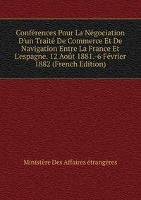 Conf?rences Pour La N?gociation D'un Trait? De Commerce Et De Navigation Entre La France Et L'espagne. 12 Ao?t 1881.-6 F?vrier 1882 (French Edition)