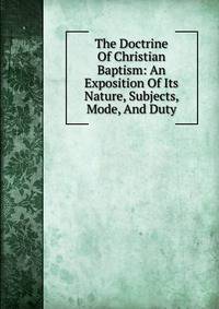 The Doctrine Of Christian Baptism: An Exposition Of Its Nature, Subjects, Mode, And Duty