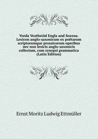 Vorda Veathstod Engla and Seaxna. Lexicon anglo-saxonicum ex poetarum scriptorumque prosaicorum operibus nec non lexicis anglo-saxonicis collectum, cum synopsi grammatica (Latin Edition)