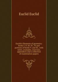 Euclid's Elements of geometry: books I. II. III. IV., VI and portions of books V. and XI., with notes, examples, exercises, appendices and a collection of examination papers