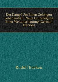Der Kampf Um Einen Geistigen Lebensinhalt: Neue Grundlegung Einer Weltanschauung (German Edition)