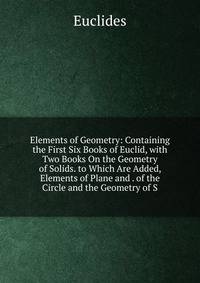 Elements of Geometry: Containing the First Six Books of Euclid, with Two Books On the Geometry of Solids. to Which Are Added, Elements of Plane and . of the Circle and the Geometry of S