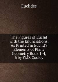 The Figures of Euclid with the Enunciations, As Printed in Euclid's Elements of Plane Geometry Book 1-4, 6 by W.D. Cooley