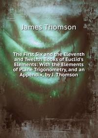 The First Six and the Eleventh and Twelfth Books of Euclid's Elements: With the Elements of Plane Trigonometry, and an Appendix, by J. Thomson