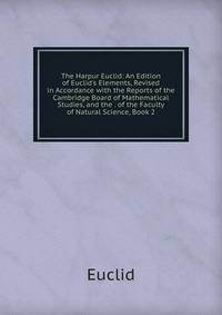 The Harpur Euclid: An Edition of Euclid's Elements, Revised in Accordance with the Reports of the Cambridge Board of Mathematical Studies, and the . of the Faculty of Natural Science, Book 2