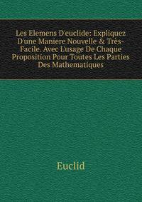 Les Elemens D'euclide: Expliquez D'une Maniere Nouvelle &amp; Tr?s-Facile. Avec L'usage De Chaque Proposition Pour Toutes Les Parties Des Mathematiques