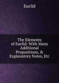 The Elements of Euclid: With Many Additional Propositions, &amp; Explanatory Notes, Etc
