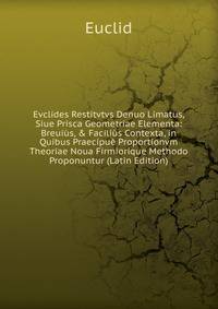 Evclides Restitvtvs Denuo Limatus, Siue Prisca Geometriae Elementa: Breui?s, &amp; Facili?s Contexta, in Quibus Praecipu? Proportionvm Theoriae Noua Firmiorique Methodo Proponuntur (Latin Edition)