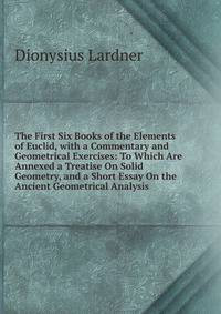 The First Six Books of the Elements of Euclid, with a Commentary and Geometrical Exercises: To Which Are Annexed a Treatise On Solid Geometry, and a Short Essay On the Ancient Geometrical Analysis