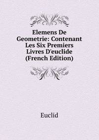 Elemens De Geometrie: Contenant Les Six Premiers Livres D'euclide (French Edition)