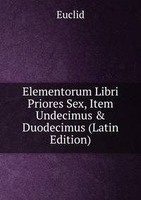 Elementorum Libri Priores Sex, Item Undecimus &amp; Duodecimus (Latin Edition)