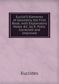 Euclid'S Elements of Geometry, the First Book, with Explanatory Notes &amp;C. by R. Potts. Corrected and Improved