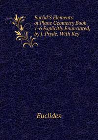 Euclid'S Elements of Plane Geometry Book 1-6 Explicitly Enunciated, by J. Pryde. With Key
