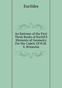 An Epitome of the First Three Books of Euclid'S Elements of Geometry For the Cadets Of H.M.S. Britannia