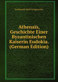 Athenais, Geschichte Einer Byzantinischen Kaiserin Eudokia. (German Edition)