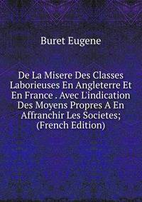 De La Misere Des Classes Laborieuses En Angleterre Et En France . Avec L'indication Des Moyens Propres A En Affranchir Les Societes; (French Edition)