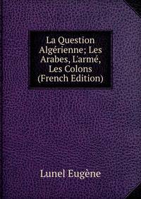 La Question Alg?rienne; Les Arabes, L'arm?, Les Colons (French Edition)