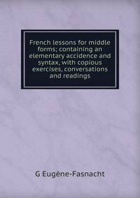 French lessons for middle forms; containing an elementary accidence and syntax, with copious exercises, conversations and readings
