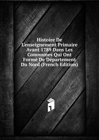 Histoire De L'enseignement Primaire Avant 1789 Dans Les Communes Qui Ont Form? De D?partement Du Nord (French Edition)