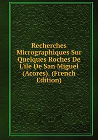 Recherches Micrographiques Sur Quelques Roches De L'ile De San Miguel (Acores). (French Edition)
