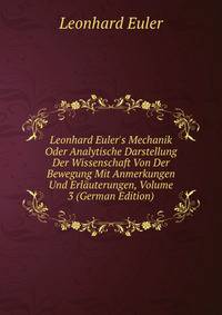 Leonhard Euler's Mechanik Oder Analytische Darstellung Der Wissenschaft Von Der Bewegung Mit Anmerkungen Und Erl?uterungen, Volume 3 (German Edition)