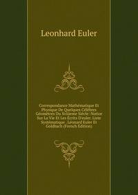 Correspondance Math?matique Et Physique De Quelques C?l?bres G?om?tres Du Xviiieme Si?cle: Notice Sur La Vie Et Les ?crits D'euler. Liste Syst?matique . L?onard Euler Et Goldbach (French Edition)