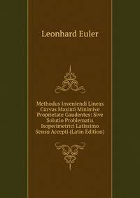 Methodus Inveniendi Lineas Curvas Maximi Minimive Proprietate Gaudentes: Sive Solutio Problematis Isoperimetrici Latissimo Sensu Accepti (Latin Edition)