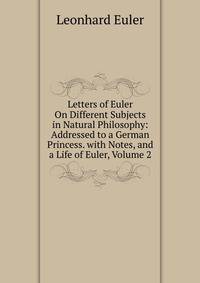 Letters of Euler On Different Subjects in Natural Philosophy: Addressed to a German Princess. with Notes, and a Life of Euler, Volume 2