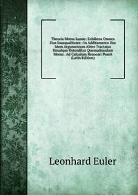 Theoria Motus Lunae: Exhibens Omnes Eius Inaequalitates : In Additamento Hoc Idem Argumentum Aliter Tractatur Simulque Ostenditur Quemadmodum Motus . Ad Calculum Reuocari Possit (Latin Edition)