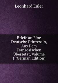 Briefe an eine deutsche Prinzessin ber verschiedene Gegenstnde aus der Physik und Philosophie. Erster Theil