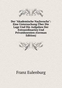 Der "Akademische Nachwuchs": Eine Untersuchung ?ber Die Lage Und Die Aufgaben Der Extraordinarien Und Privatdozenten (German Edition)