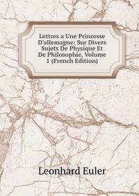 Lettres a Une Princesse D'allemagne: Sur Divers Sujets De Physique Et De Philosophie, Volume 1 (French Edition)