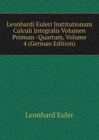 Leonhardi Euleri Institutionum Calculi Integralis Volumen Primum -Quartum, Volume 4 (German Edition)