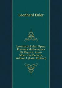 Leonhardi Euleri Opera Postuma Mathematica Et Physica: Anno Mdcccxliv Detecta, Volume 1 (Latin Edition)