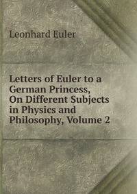 Letters of Euler to a German Princess, On Different Subjects in Physics and Philosophy, Volume 2