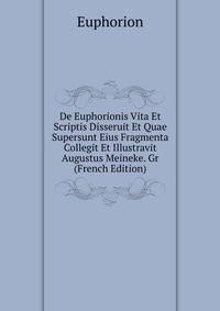 De Euphorionis Vita Et Scriptis Disseruit Et Quae Supersunt Eius Fragmenta Collegit Et Illustravit Augustus Meineke. Gr (French Edition)