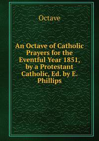 An Octave of Catholic Prayers for the Eventful Year 1851, by a Protestant Catholic, Ed. by E. Phillips