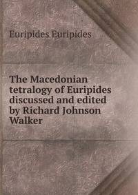 The Macedonian tetralogy of Euripides discussed and edited by Richard Johnson Walker