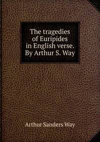 The tragedies of Euripides in English verse. By Arthur S. Way