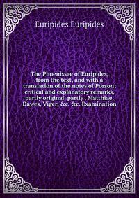 The Phoenissae of Euripides, from the text, and with a translation of the notes of Porson; critical and explanatory remarks, partly original, partly . Matthiae, Dawes, Viger, &amp;c. &amp;c. Examination