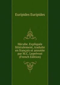 Hecube. Expliquee litteralement, traduite en francais et annotee par M.C. Leprevost (French Edition)