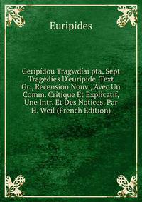 Gerip?dou Tragwd?ai pta. Sept Trag?dies D'euripide, Text Gr., Recension Nouv., Avec Un Comm. Critique Et Explicatif, Une Intr. Et Des Notices, Par H. Weil (French Edition)