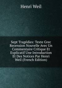 Sept Tragedies: Texte Grec Recension Nouvelle Avec Un Commentaire Critique Et Explicatif Une Introduction Et Des Notices Par Henri Weil (French Edition)