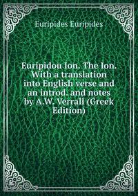 Euripidou Ion. The Ion. With a translation into English verse and an introd. and notes by A.W. Verrall (Greek Edition)