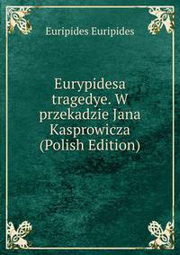Eurypidesa tragedye. W przekadzie Jana Kasprowicza (Polish Edition)